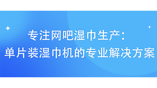 专注网吧湿巾生产：单片装湿巾机的专业解决方案
