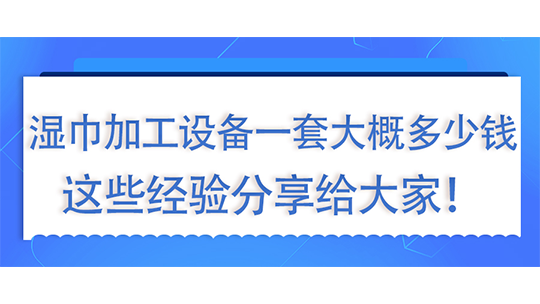 湿巾加工设备一套大概多少钱，这些经验分享给大家！