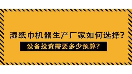 湿纸巾机器生产厂家如何选择？设备投资需要多少预算？