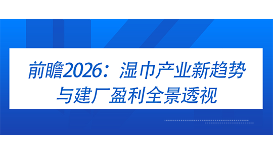 前瞻2026：湿巾产业新趋势与建厂盈利全景透视