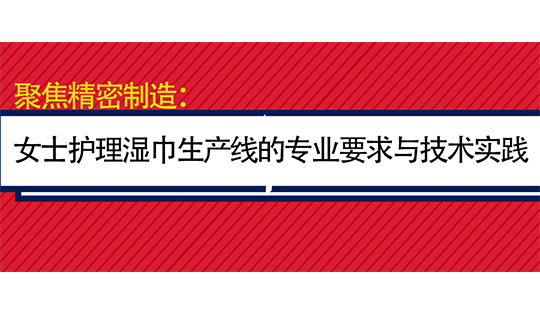 聚焦精密制造：女士护理湿巾生产线的专业要求与技术实践