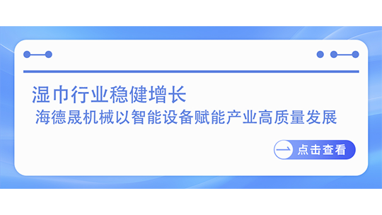 湿巾行业稳健增长  海德晟机械以智能设备赋能产业高质量发展