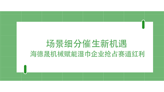 场景细分催生新机遇 海德晟机械赋能湿巾企业抢占赛道红利