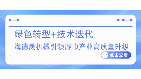 绿色转型+技术迭代 海德晟机械引领湿巾产业高质量升级