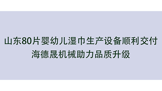 山东80片婴幼儿湿巾生产设备顺利交付，海德晟机械助力品质升级