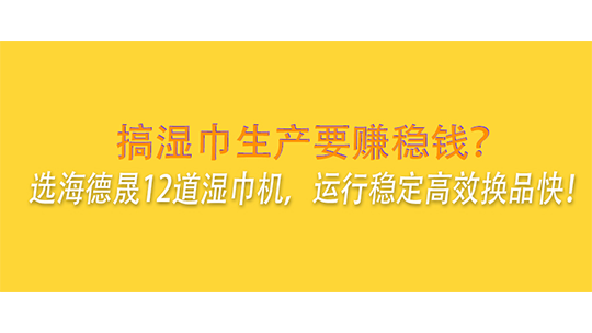 搞湿巾生产要赚稳钱？选海德晟12道湿巾机，运行稳定高效换品快！