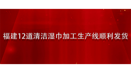 福建12道清洁湿巾加工生产线顺利发货