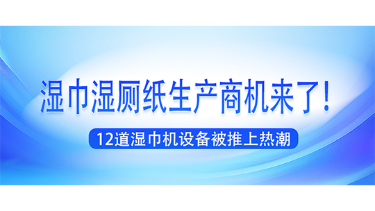 湿巾湿厕纸生产商机来了!12道湿巾机设备被推上热潮 湿巾湿厕纸生产商机来了!12道湿巾机设备被推上热潮