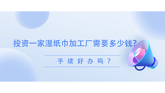 投资一家湿纸巾加工厂需要多少钱?手续好办吗? 投资一家湿纸巾加工厂需要多少钱?手续好办吗?
