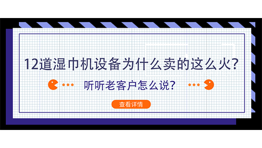 12道湿巾机设备为什么卖的这么火?听听老客户怎么说? 12道湿巾机设备为什么卖的这么火?听听老客户怎么说?