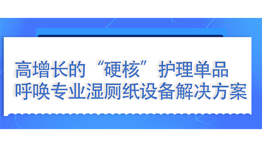 湿厕纸:高增长的“硬核”护理单品,呼唤专业湿厕纸设备解决方案 湿厕纸:高增长的“硬核”护理单品,呼唤专业湿厕纸设备解决方案