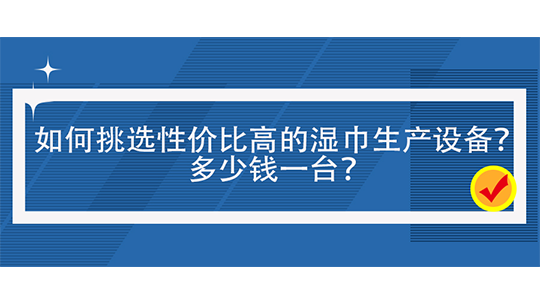 如何挑选性价比高的湿巾生产设备?多少钱一台? 如何挑选性价比高的湿巾生产设备?多少钱一台?