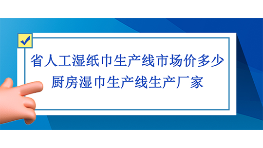 省人工湿纸巾生产线市场价多少,厨房湿巾生产线生产厂家 省人工湿纸巾生产线市场价多少,厨房湿巾生产线生产厂家