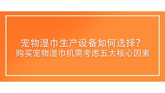 宠物湿巾生产设备如何选择?购买宠物湿巾机需考虑五大核心因素 宠物湿巾生产设备如何选择?购买宠物湿巾机需考虑五大核心因素