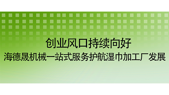 创业风口持续向好 海德晟机械一站式服务护航湿巾加工厂发展 创业风口持续向好 海德晟机械一站式服务护航湿巾加工厂发展