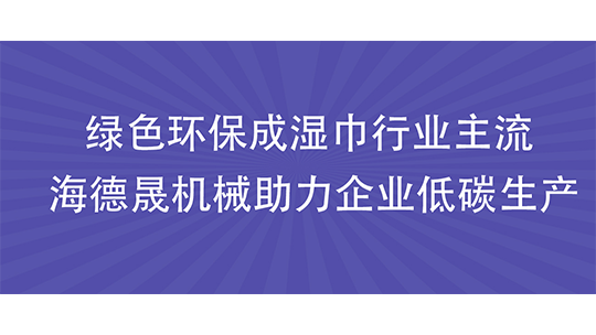 绿色环保成湿巾行业主流 海德晟机械助力企业低碳生产 绿色环保成湿巾行业主流 海德晟机械助力企业低碳生产