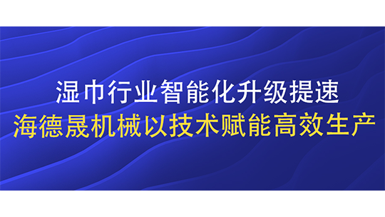 湿巾行业智能化升级提速 海德晟机械以技术赋能高效生产 湿巾行业智能化升级提速 海德晟机械以技术赋能高效生产