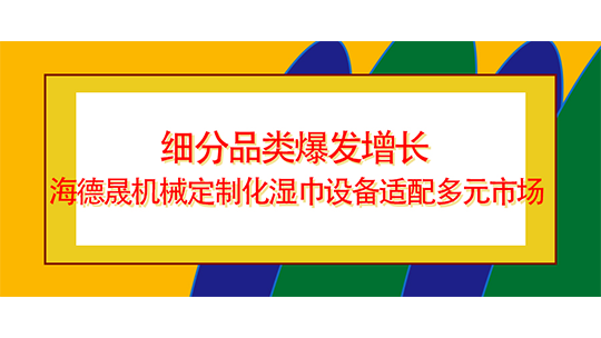 细分品类爆发增长 海德晟机械定制化湿巾设备适配多元市场 细分品类爆发增长 海德晟机械定制化湿巾设备适配多元市场