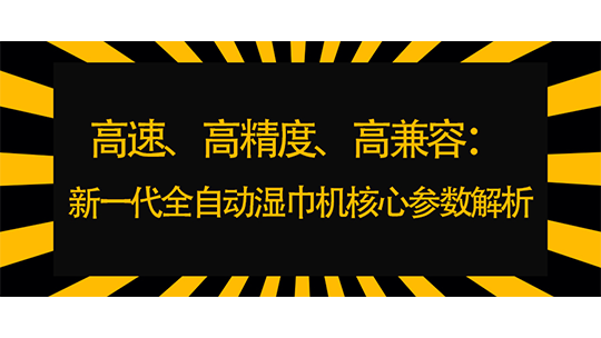 高速、高精度、高兼容：新一代全自动湿巾机核心参数解析