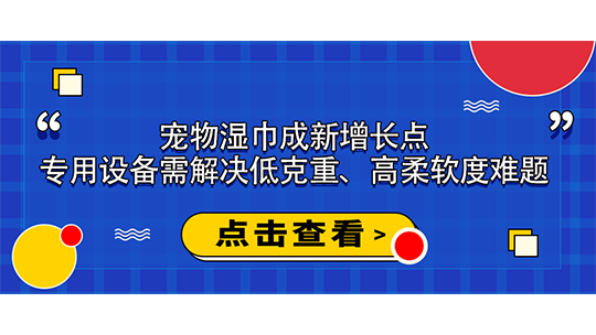 宠物湿巾成新增长点，专用设备需解决低克重、高柔软度难题