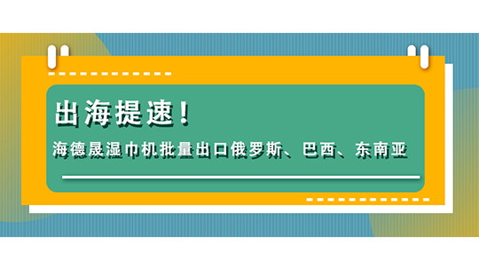 出海提速！海德晟湿巾机批量出口俄罗斯、巴西、东南亚