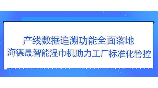 产线数据追溯功能全面落地,海德晟智能湿巾机助力工厂标准化管控 产线数据追溯功能全面落地,海德晟智能湿巾机助力工厂标准化管控