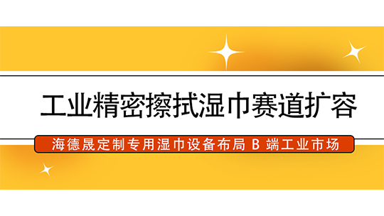 工业精密擦拭湿巾赛道扩容,海德晟定制专用湿巾设备布局 B 端工业市场 工业精密擦拭湿巾赛道扩容,海德晟定制专用湿巾设备布局 B 端工业市场