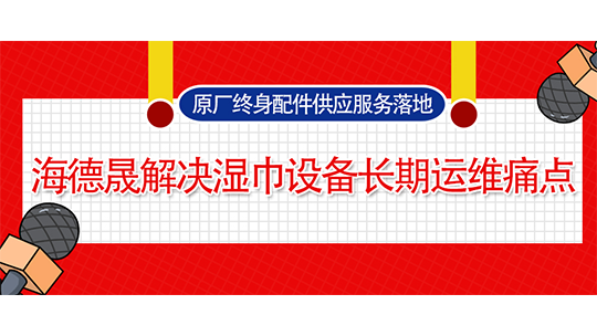 原厂终身配件供应服务落地，海德晟解决湿巾设备长期运维痛点