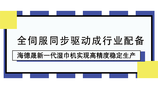 全伺服同步驱动成行业配备,海德晟新一代湿巾机实现高精度稳定生产 全伺服同步驱动成行业配备,海德晟新一代湿巾机实现高精度稳定生产