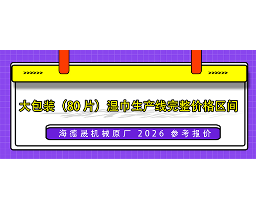 大包装（80 片）湿巾生产线完整价格区间（海德晟机械原厂 2026 参考报价）