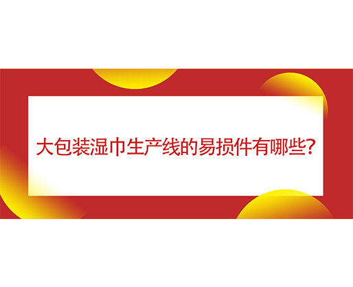  大包装湿巾生产线的易损件有哪些？