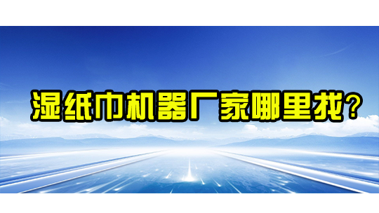 湿纸巾机器厂家哪里找? 湿纸巾机器厂家哪里找?