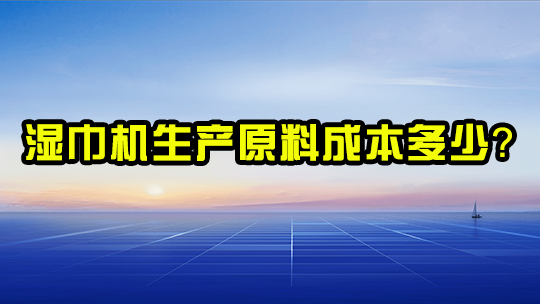 湿巾机生产原料成本多少? 湿巾机生产原料成本多少?