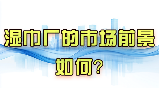 湿巾厂的市场前景如何? 湿巾厂的市场前景如何?