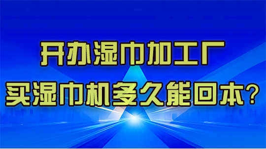 开办湿巾加工厂,买湿巾机多久能回本? 开办湿巾加工厂,买湿巾机多久能回本?