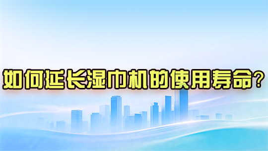如何延长湿巾机的使用寿命? 如何延长湿巾机的使用寿命?