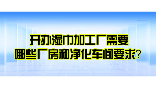 开办湿巾加工厂需要哪些厂房和净化车间要求？